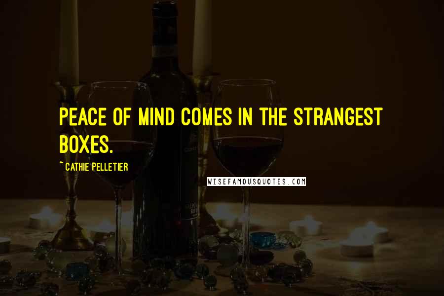 Cathie Pelletier Quotes: Peace of mind comes in the strangest boxes.