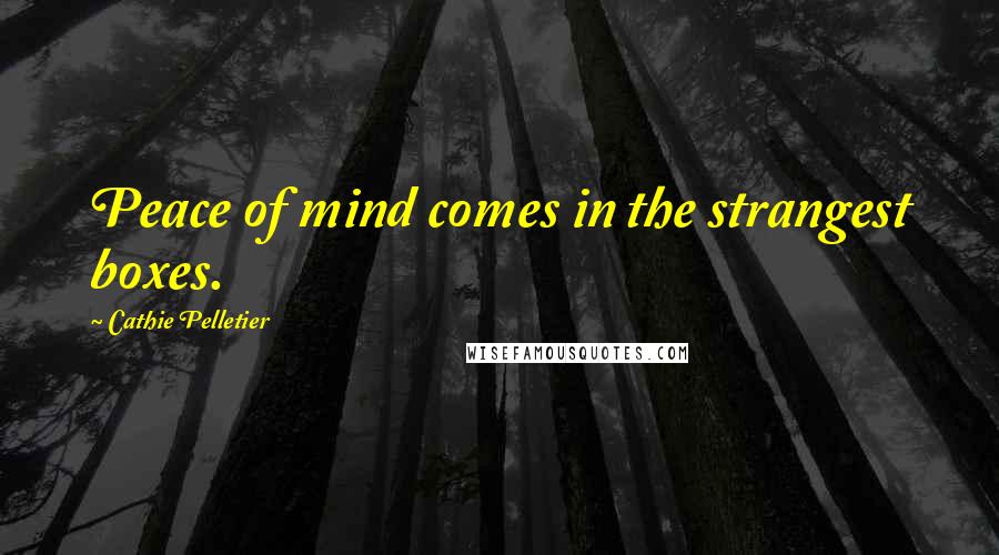 Cathie Pelletier Quotes: Peace of mind comes in the strangest boxes.