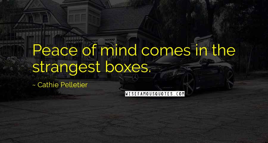 Cathie Pelletier Quotes: Peace of mind comes in the strangest boxes.