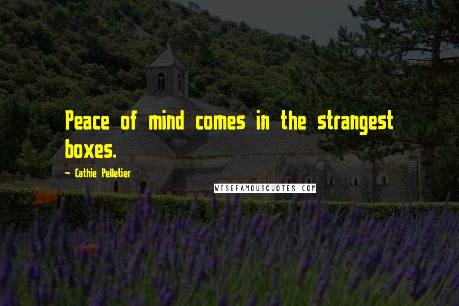 Cathie Pelletier Quotes: Peace of mind comes in the strangest boxes.