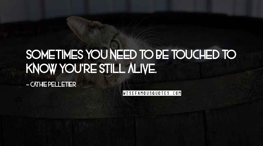 Cathie Pelletier Quotes: Sometimes you need to be touched to know you're still alive.