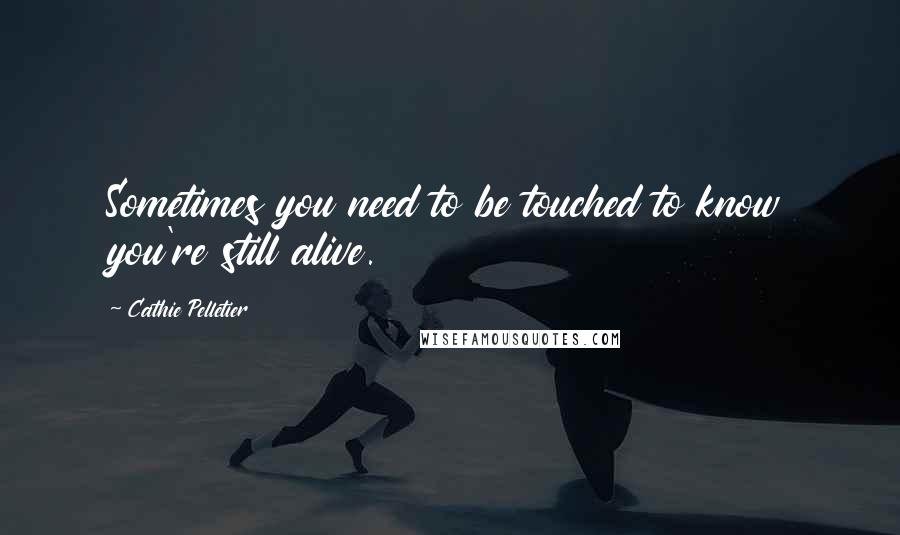 Cathie Pelletier Quotes: Sometimes you need to be touched to know you're still alive.