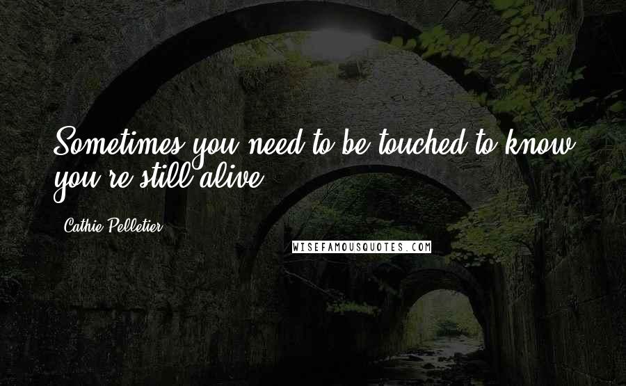 Cathie Pelletier Quotes: Sometimes you need to be touched to know you're still alive.