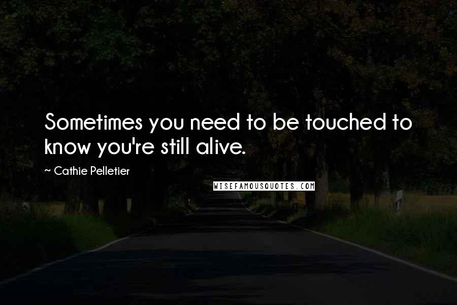 Cathie Pelletier Quotes: Sometimes you need to be touched to know you're still alive.