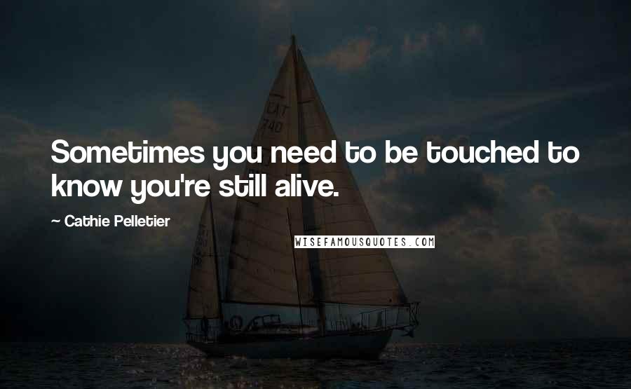 Cathie Pelletier Quotes: Sometimes you need to be touched to know you're still alive.