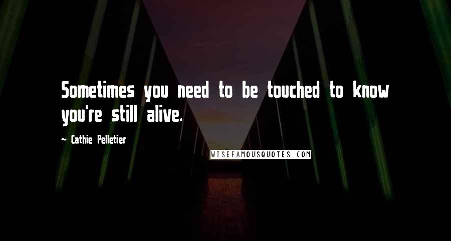 Cathie Pelletier Quotes: Sometimes you need to be touched to know you're still alive.