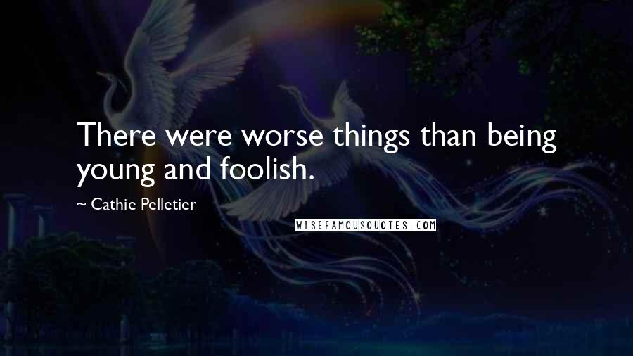 Cathie Pelletier Quotes: There were worse things than being young and foolish.