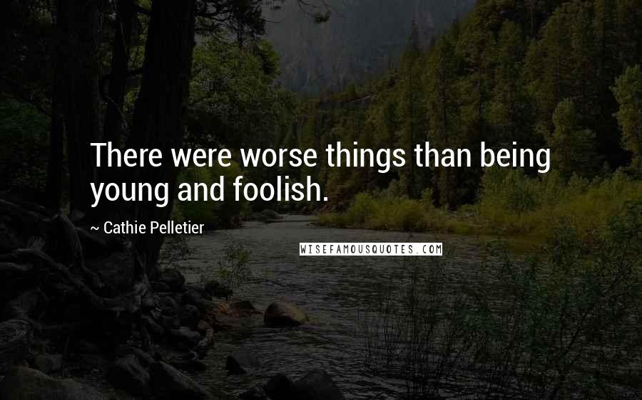 Cathie Pelletier Quotes: There were worse things than being young and foolish.