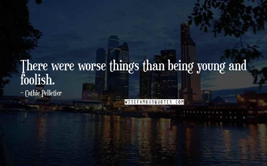 Cathie Pelletier Quotes: There were worse things than being young and foolish.