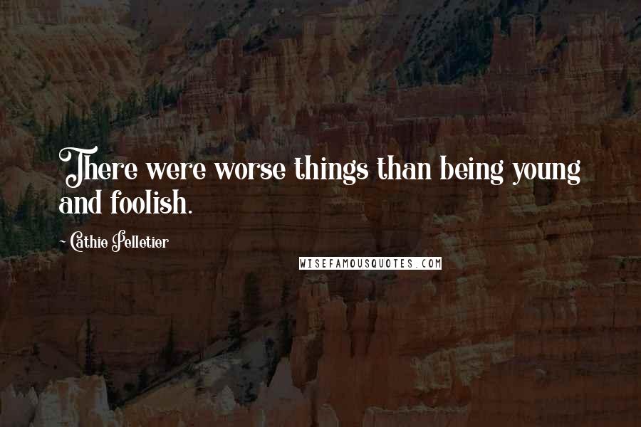 Cathie Pelletier Quotes: There were worse things than being young and foolish.