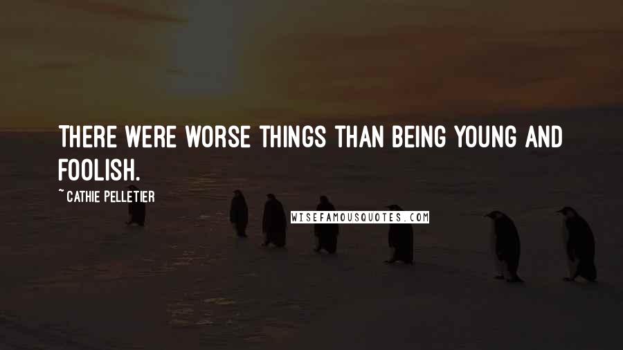 Cathie Pelletier Quotes: There were worse things than being young and foolish.