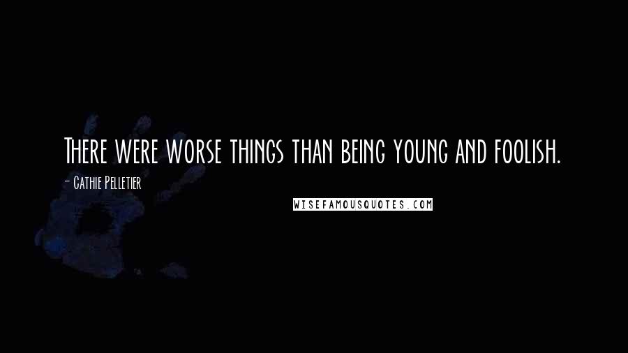 Cathie Pelletier Quotes: There were worse things than being young and foolish.