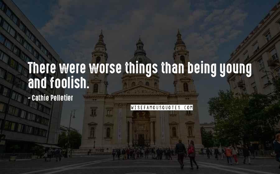 Cathie Pelletier Quotes: There were worse things than being young and foolish.