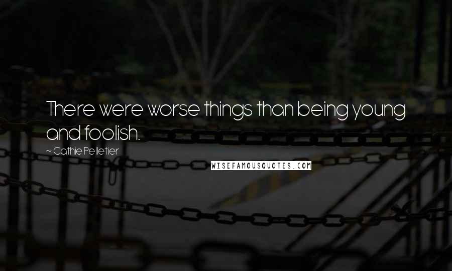 Cathie Pelletier Quotes: There were worse things than being young and foolish.