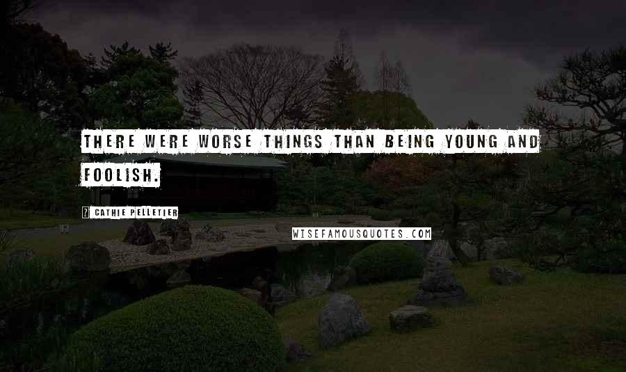 Cathie Pelletier Quotes: There were worse things than being young and foolish.