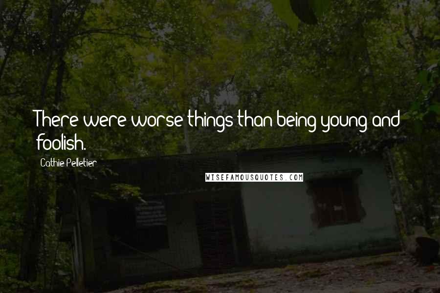 Cathie Pelletier Quotes: There were worse things than being young and foolish.