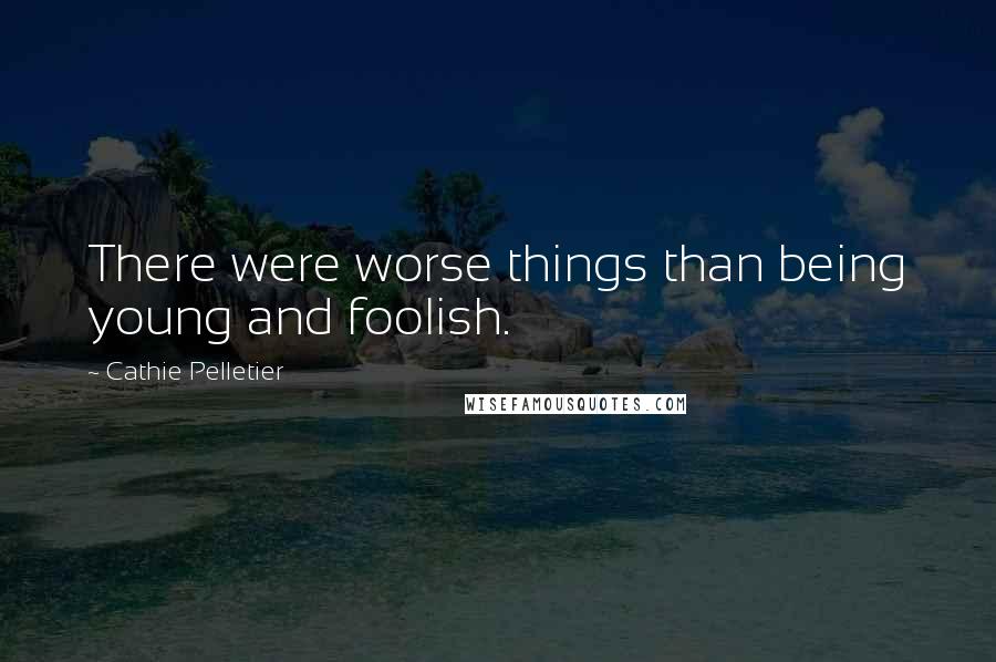 Cathie Pelletier Quotes: There were worse things than being young and foolish.