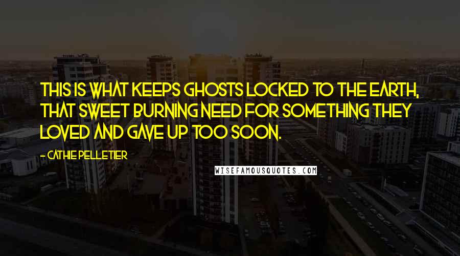 Cathie Pelletier Quotes: This is what keeps ghosts locked to the earth, that sweet burning need for something they loved and gave up too soon.