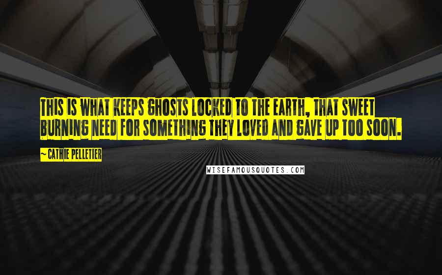 Cathie Pelletier Quotes: This is what keeps ghosts locked to the earth, that sweet burning need for something they loved and gave up too soon.