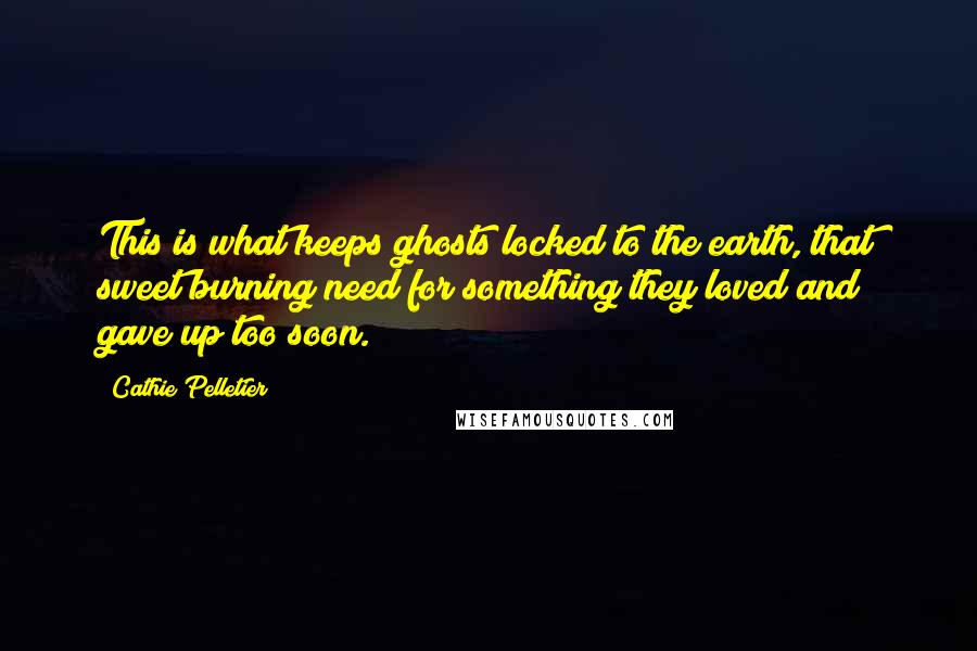 Cathie Pelletier Quotes: This is what keeps ghosts locked to the earth, that sweet burning need for something they loved and gave up too soon.