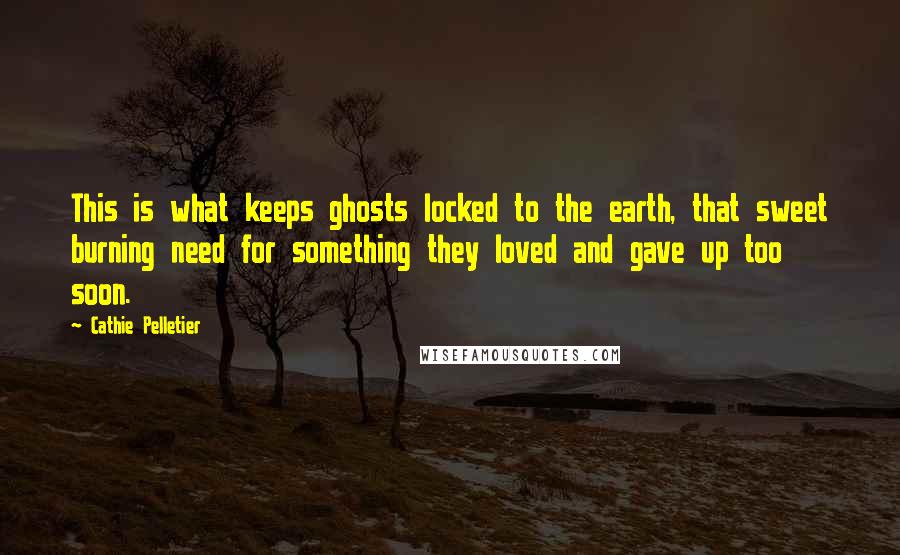 Cathie Pelletier Quotes: This is what keeps ghosts locked to the earth, that sweet burning need for something they loved and gave up too soon.