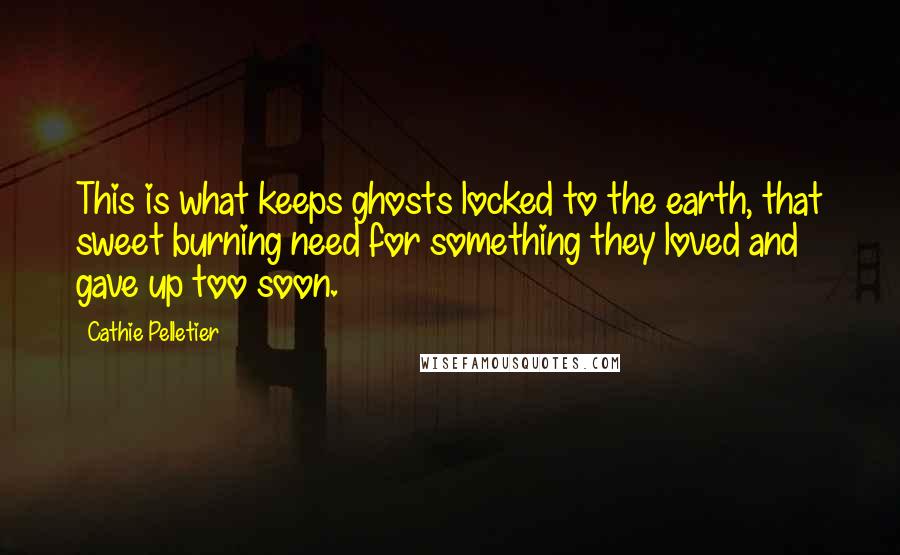 Cathie Pelletier Quotes: This is what keeps ghosts locked to the earth, that sweet burning need for something they loved and gave up too soon.