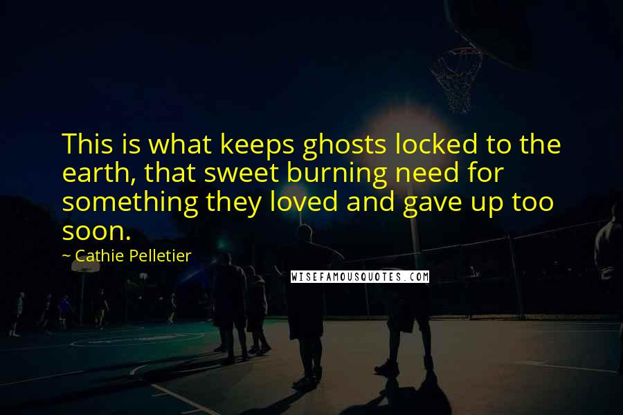 Cathie Pelletier Quotes: This is what keeps ghosts locked to the earth, that sweet burning need for something they loved and gave up too soon.