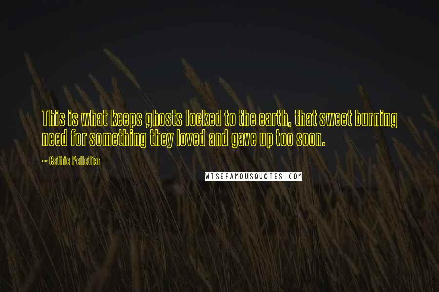 Cathie Pelletier Quotes: This is what keeps ghosts locked to the earth, that sweet burning need for something they loved and gave up too soon.