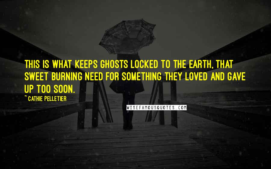 Cathie Pelletier Quotes: This is what keeps ghosts locked to the earth, that sweet burning need for something they loved and gave up too soon.