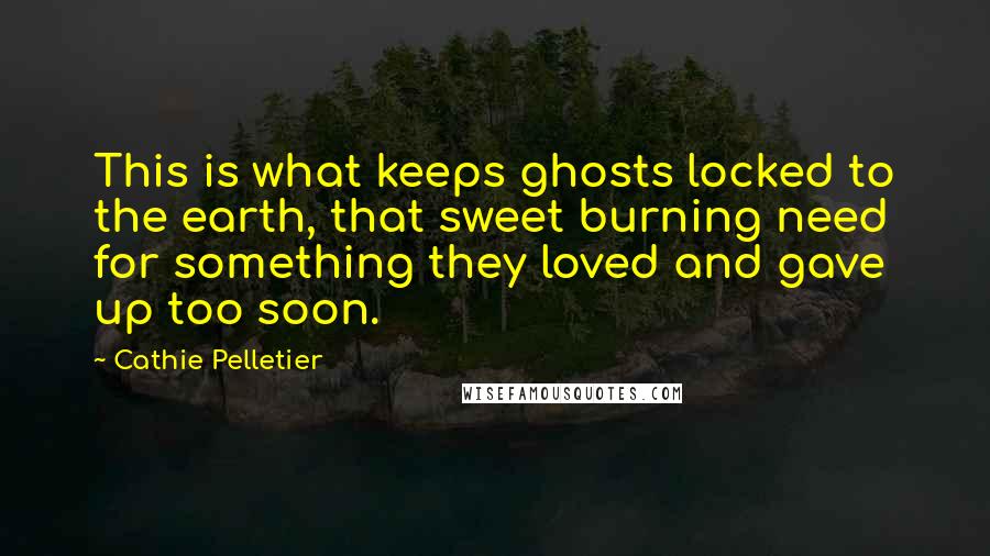 Cathie Pelletier Quotes: This is what keeps ghosts locked to the earth, that sweet burning need for something they loved and gave up too soon.