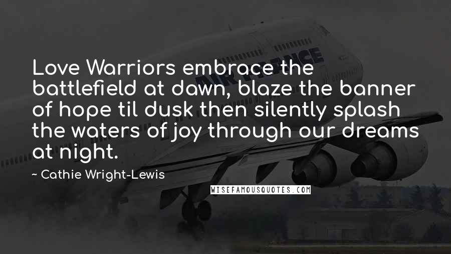 Cathie Wright-Lewis Quotes: Love Warriors embrace the battlefield at dawn, blaze the banner of hope til dusk then silently splash the waters of joy through our dreams at night.
