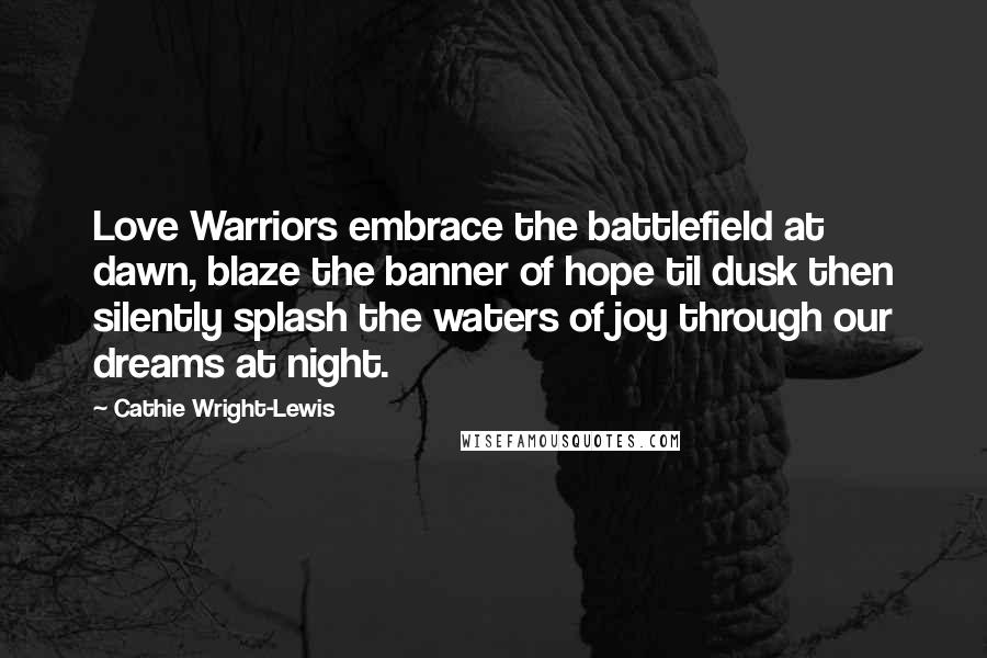 Cathie Wright-Lewis Quotes: Love Warriors embrace the battlefield at dawn, blaze the banner of hope til dusk then silently splash the waters of joy through our dreams at night.