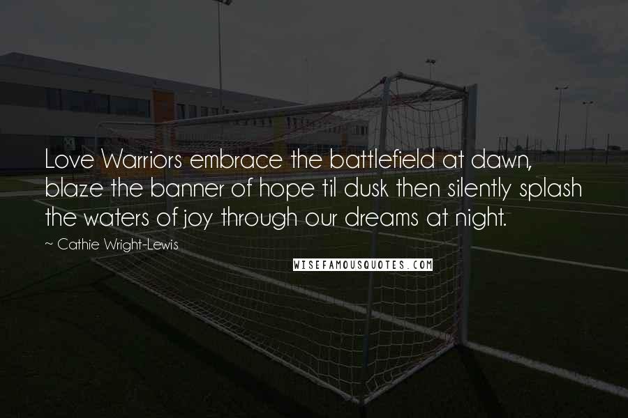 Cathie Wright-Lewis Quotes: Love Warriors embrace the battlefield at dawn, blaze the banner of hope til dusk then silently splash the waters of joy through our dreams at night.