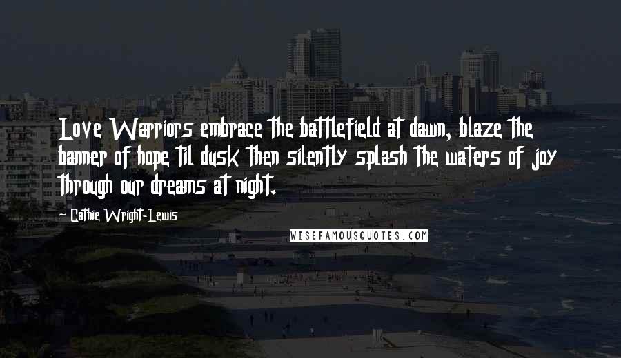 Cathie Wright-Lewis Quotes: Love Warriors embrace the battlefield at dawn, blaze the banner of hope til dusk then silently splash the waters of joy through our dreams at night.