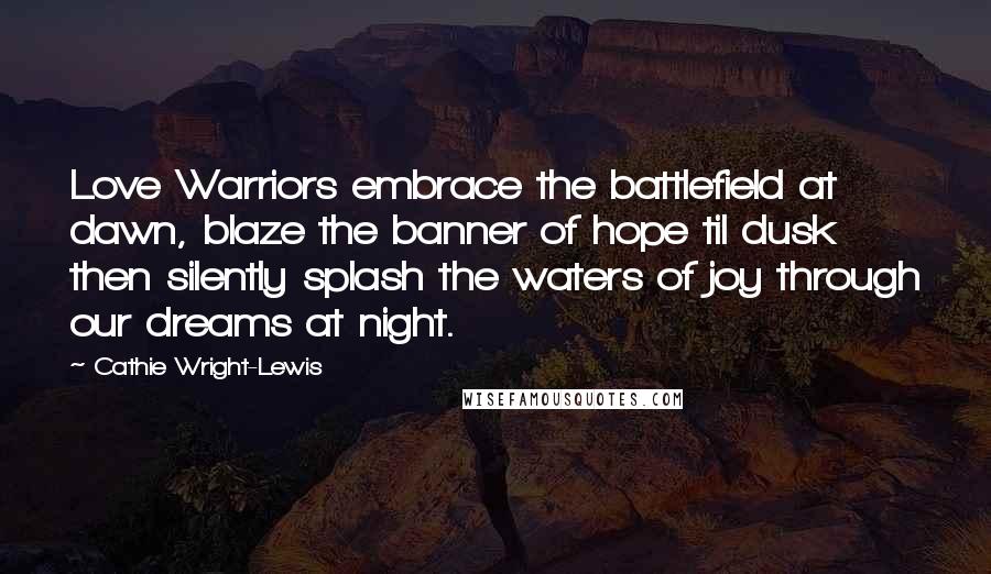 Cathie Wright-Lewis Quotes: Love Warriors embrace the battlefield at dawn, blaze the banner of hope til dusk then silently splash the waters of joy through our dreams at night.