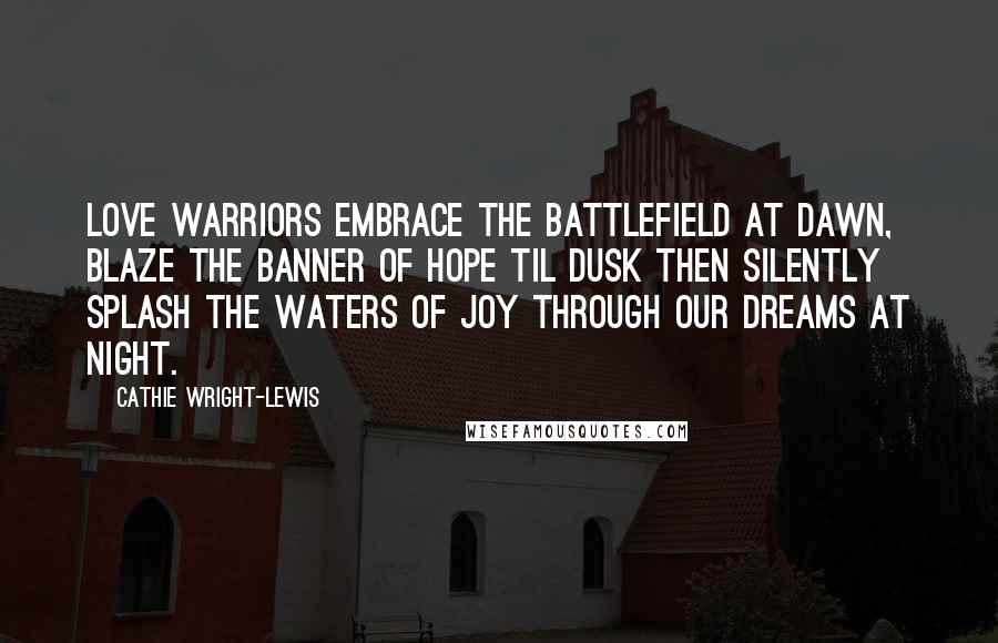 Cathie Wright-Lewis Quotes: Love Warriors embrace the battlefield at dawn, blaze the banner of hope til dusk then silently splash the waters of joy through our dreams at night.