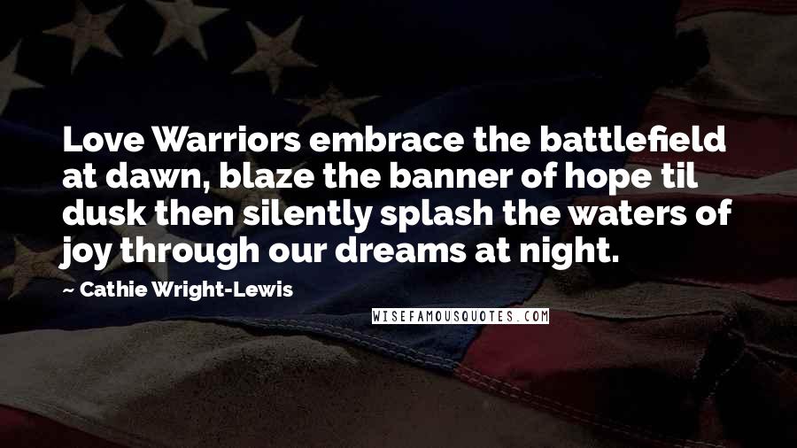Cathie Wright-Lewis Quotes: Love Warriors embrace the battlefield at dawn, blaze the banner of hope til dusk then silently splash the waters of joy through our dreams at night.