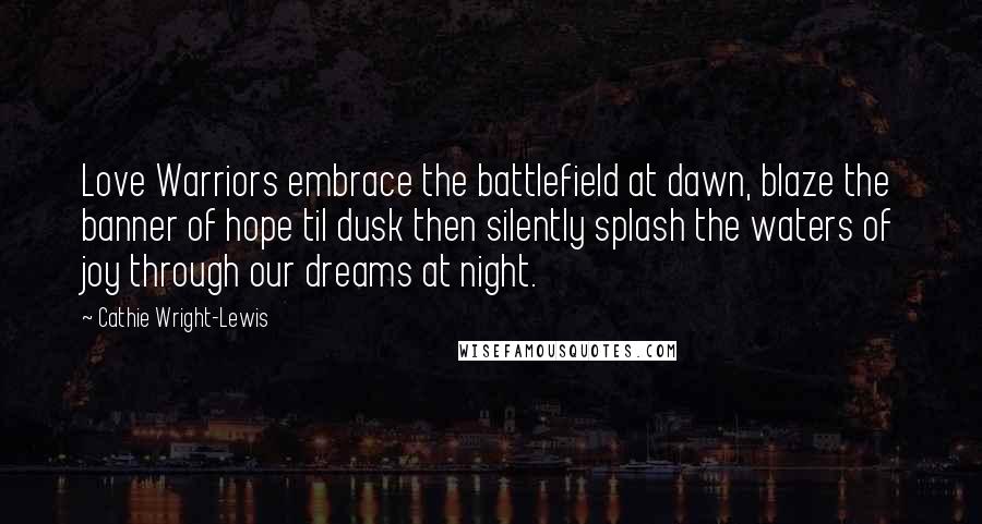 Cathie Wright-Lewis Quotes: Love Warriors embrace the battlefield at dawn, blaze the banner of hope til dusk then silently splash the waters of joy through our dreams at night.