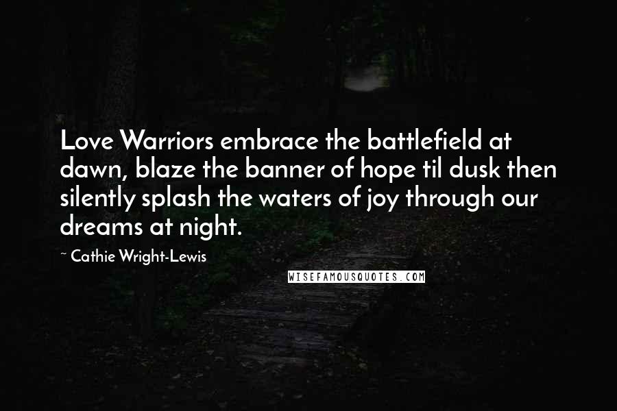 Cathie Wright-Lewis Quotes: Love Warriors embrace the battlefield at dawn, blaze the banner of hope til dusk then silently splash the waters of joy through our dreams at night.