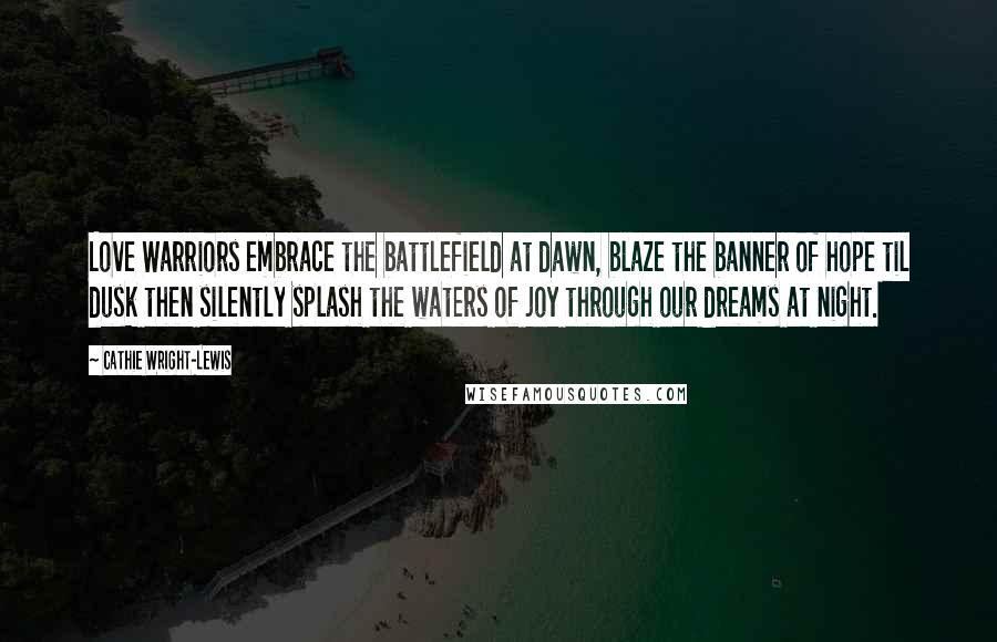 Cathie Wright-Lewis Quotes: Love Warriors embrace the battlefield at dawn, blaze the banner of hope til dusk then silently splash the waters of joy through our dreams at night.