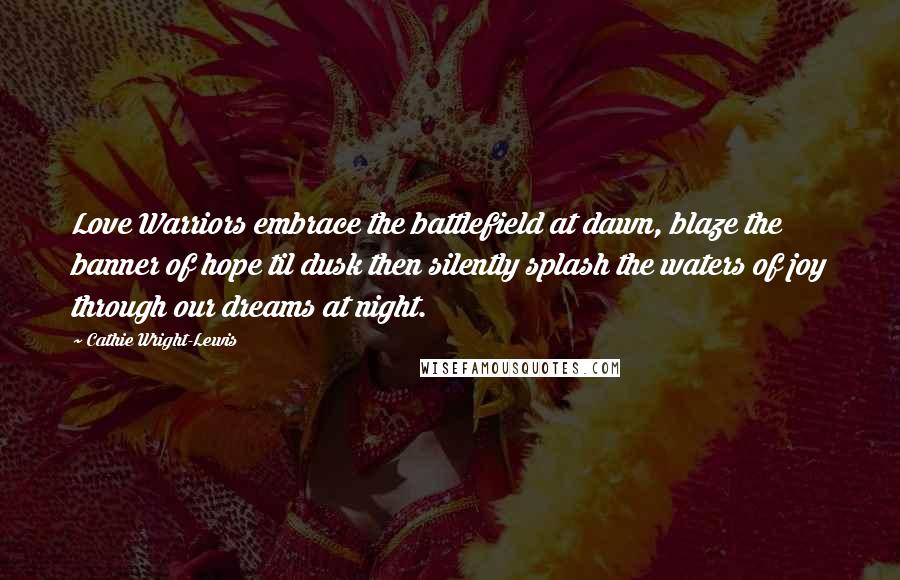 Cathie Wright-Lewis Quotes: Love Warriors embrace the battlefield at dawn, blaze the banner of hope til dusk then silently splash the waters of joy through our dreams at night.