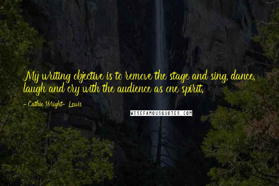 Cathie Wright-Lewis Quotes: My writing objective is to remove the stage and sing, dance, laugh and cry with the audience as one spirit.