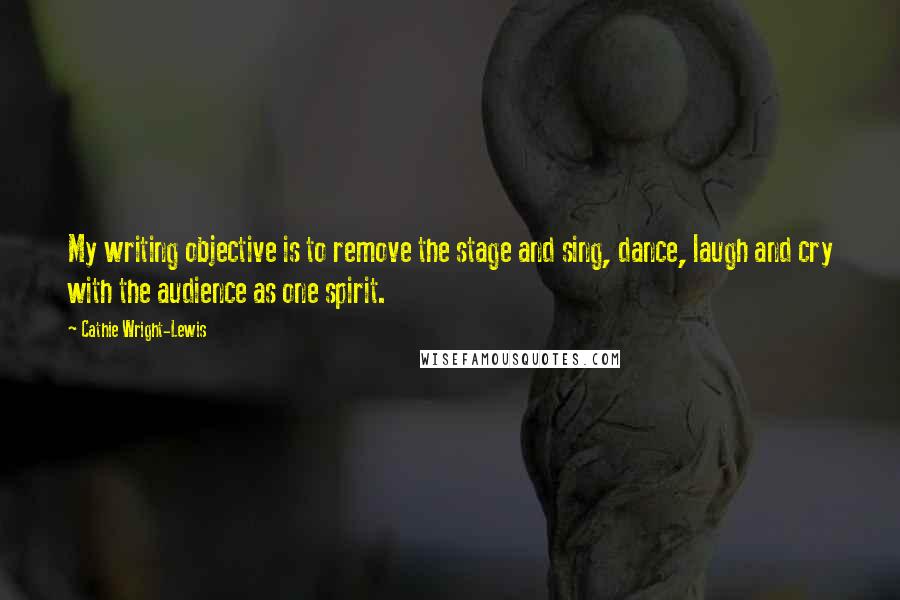 Cathie Wright-Lewis Quotes: My writing objective is to remove the stage and sing, dance, laugh and cry with the audience as one spirit.