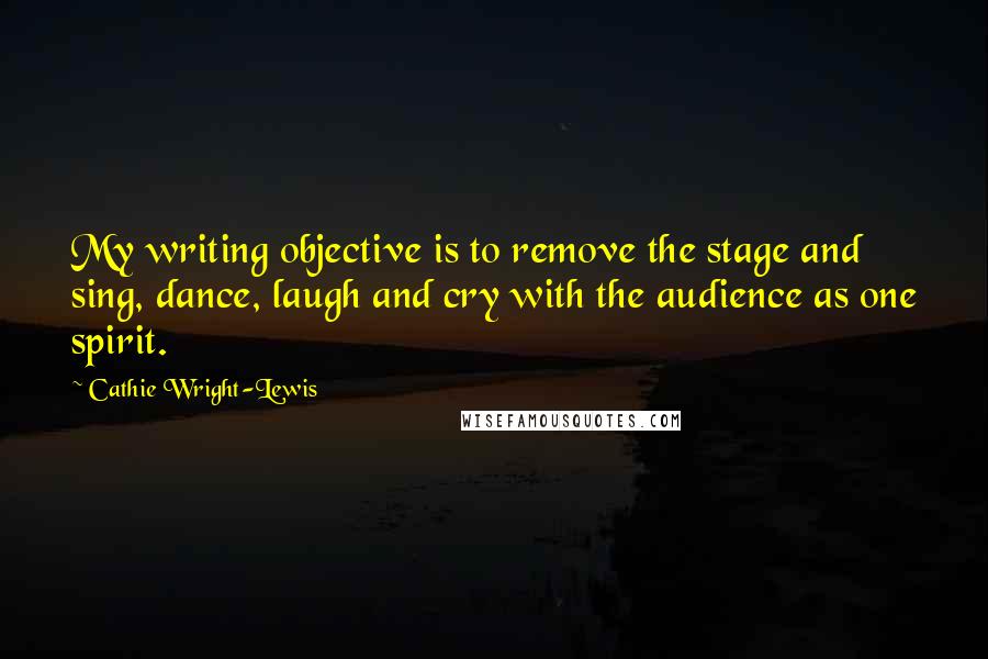 Cathie Wright-Lewis Quotes: My writing objective is to remove the stage and sing, dance, laugh and cry with the audience as one spirit.