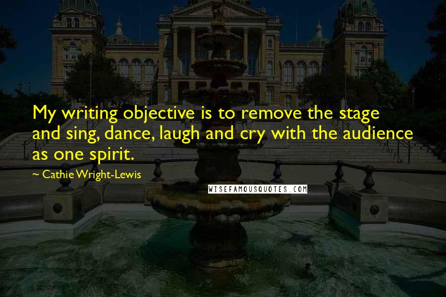 Cathie Wright-Lewis Quotes: My writing objective is to remove the stage and sing, dance, laugh and cry with the audience as one spirit.