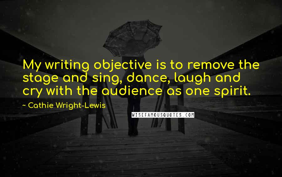 Cathie Wright-Lewis Quotes: My writing objective is to remove the stage and sing, dance, laugh and cry with the audience as one spirit.
