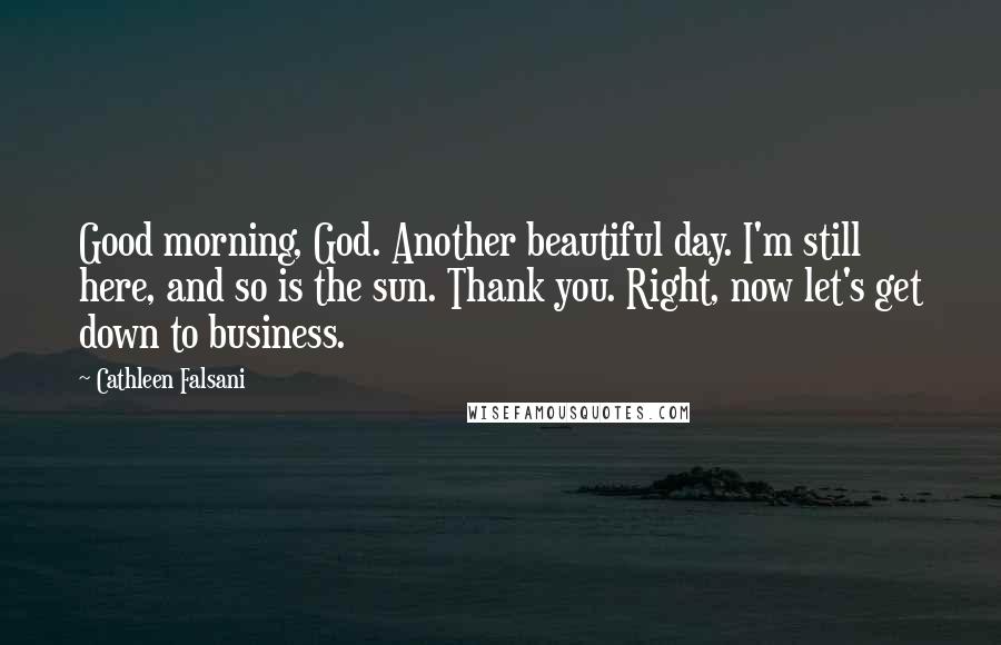 Cathleen Falsani Quotes: Good morning, God. Another beautiful day. I'm still here, and so is the sun. Thank you. Right, now let's get down to business.