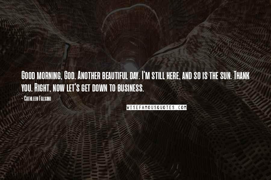 Cathleen Falsani Quotes: Good morning, God. Another beautiful day. I'm still here, and so is the sun. Thank you. Right, now let's get down to business.