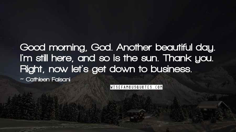 Cathleen Falsani Quotes: Good morning, God. Another beautiful day. I'm still here, and so is the sun. Thank you. Right, now let's get down to business.