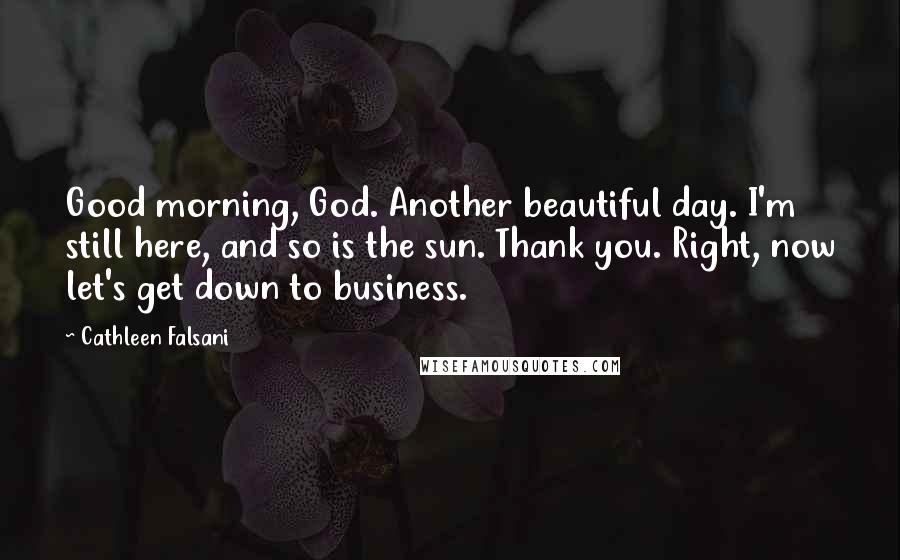 Cathleen Falsani Quotes: Good morning, God. Another beautiful day. I'm still here, and so is the sun. Thank you. Right, now let's get down to business.